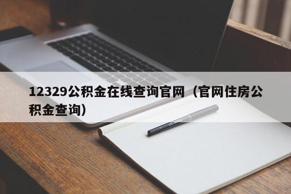 12329公积金在线查询官网（官网住房公积金查询）