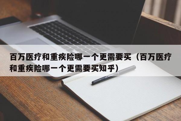 百万医疗和重疾险哪一个更需要买（百万医疗和重疾险哪一个更需要买知乎）