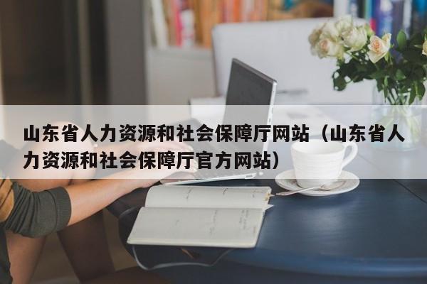 山东省人力资源和社会保障厅网站（山东省人力资源和社会保障厅官方网站）