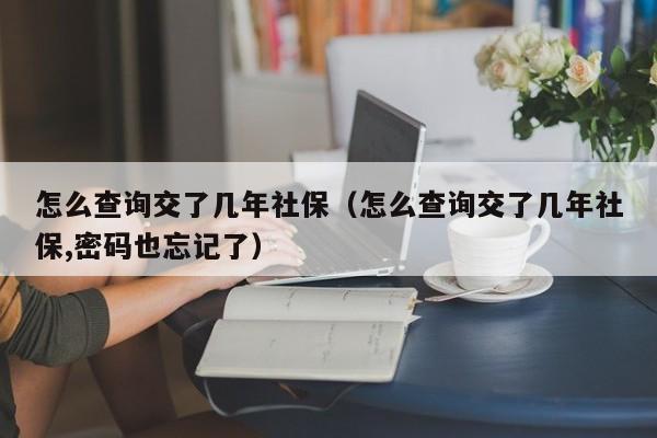 怎么查询交了几年社保（怎么查询交了几年社保,密码也忘记了）