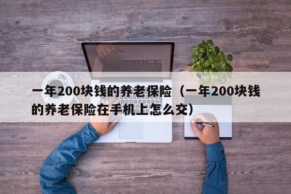 一年200块钱的养老保险（一年200块钱的养老保险在手机上怎么交）