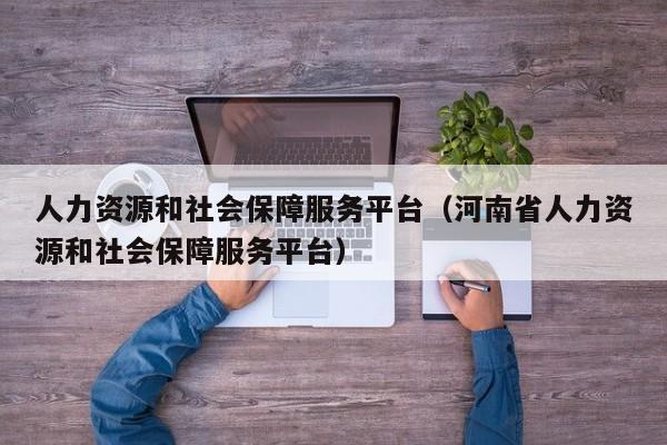 人力资源和社会保障服务平台（河南省人力资源和社会保障服务平台）