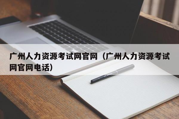 广州人力资源考试网官网（广州人力资源考试网官网电话）