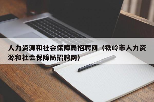 人力资源和社会保障局招聘网（铁岭市人力资源和社会保障局招聘网）
