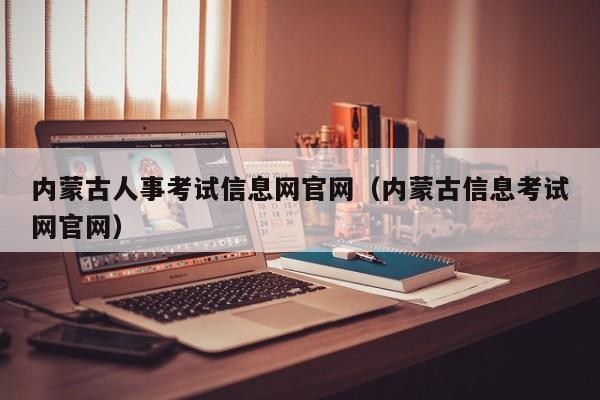 内蒙古人事考试信息网官网（内蒙古信息考试网官网）