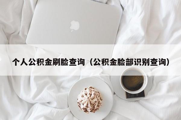个人公积金刷脸查询（公积金脸部识别查询）