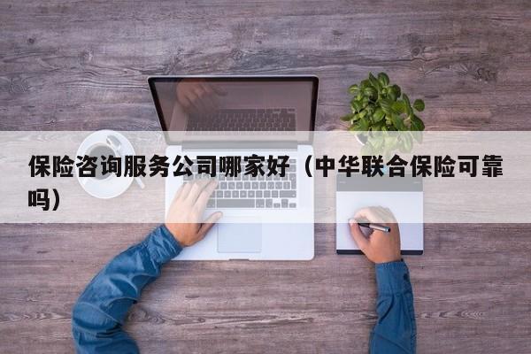 保险咨询服务公司哪家好（中华联合保险可靠吗）