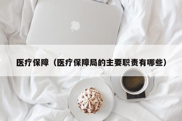 医疗保障（医疗保障局的主要职责有哪些）