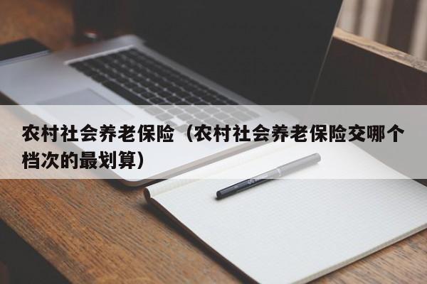 农村社会养老保险（农村社会养老保险交哪个档次的最划算）