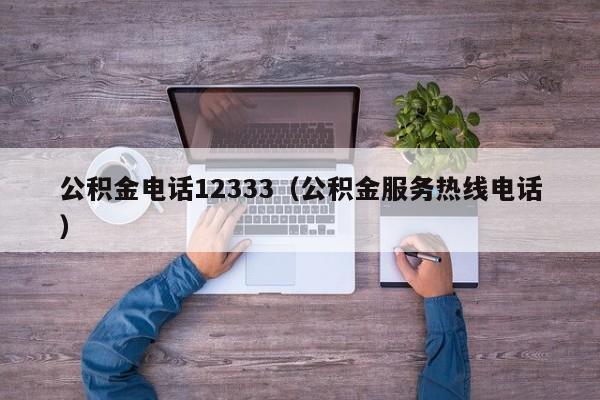 公积金电话12333（公积金服务热线电话）