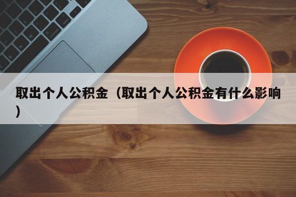 取出个人公积金（取出个人公积金有什么影响）