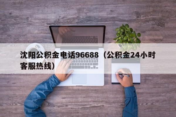 沈阳公积金电话96688（公积金24小时客服热线）