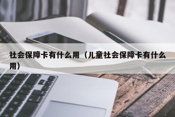 社会保障卡有什么用（儿童社会保障卡有什么用）