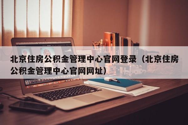 北京住房公积金管理中心官网登录（北京住房公积金管理中心官网网址）