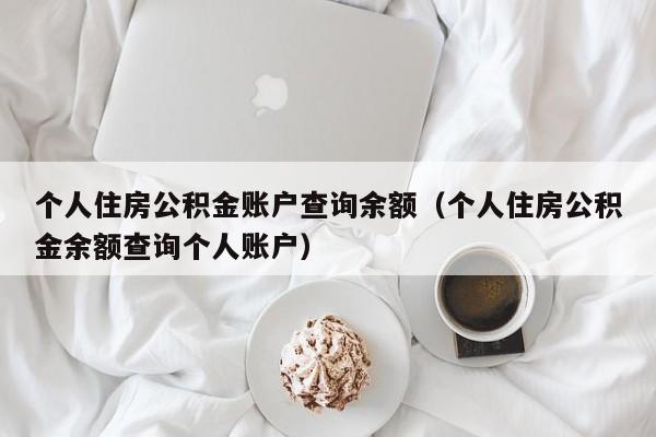 个人住房公积金账户查询余额（个人住房公积金余额查询个人账户）