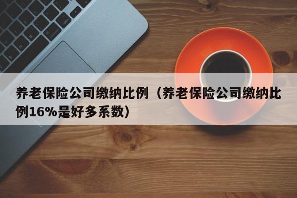 养老保险公司缴纳比例（养老保险公司缴纳比例16%是好多系数）