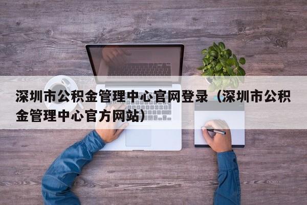 深圳市公积金管理中心官网登录（深圳市公积金管理中心官方网站）