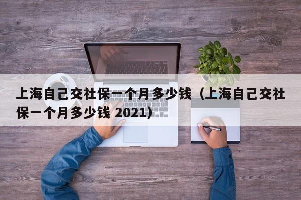 上海自己交社保一个月多少钱（上海自己交社保一个月多少钱 2021）