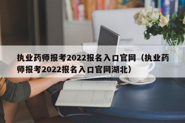 执业药师报考2022报名入口官网（执业药师报考2022报名入口官网湖北）