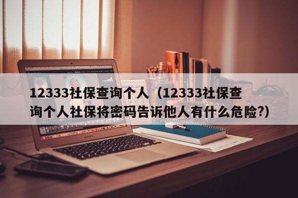 12333社保查询个人（12333社保查询个人社保将密码告诉他人有什么危险?）