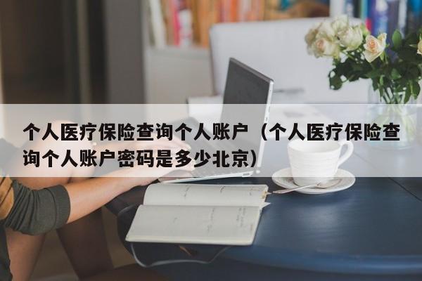 个人医疗保险查询个人账户（个人医疗保险查询个人账户密码是多少北京）