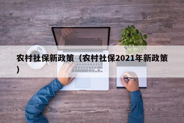 农村社保新政策（农村社保2021年新政策）