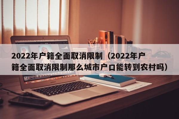 2022年户籍全面取消限制（2022年户籍全面取消限制那么城市户口能转到农村吗）