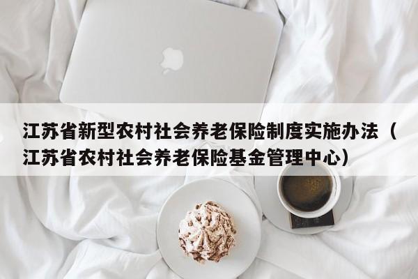 江苏省新型农村社会养老保险制度实施办法（江苏省农村社会养老保险基金管理中心）