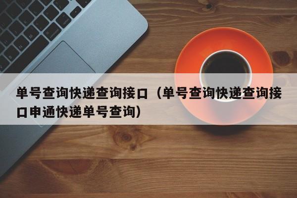 单号查询快递查询接口（单号查询快递查询接口申通快递单号查询）