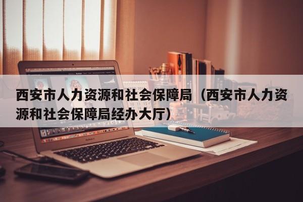西安市人力资源和社会保障局（西安市人力资源和社会保障局经办大厅）