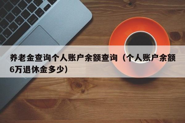 养老金查询个人账户余额查询（个人账户余额6万退休金多少）