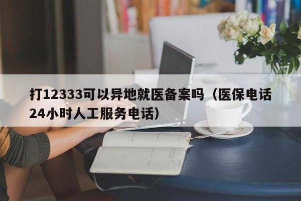 打12333可以异地就医备案吗（医保电话24小时人工服务电话）