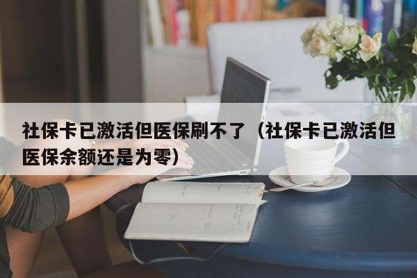 社保卡已激活但医保刷不了（社保卡已激活但医保余额还是为零）