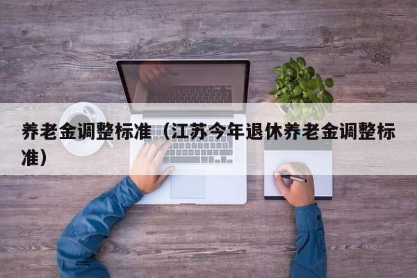 养老金调整标准（江苏今年退休养老金调整标准）