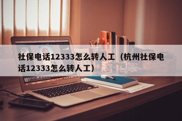 社保电话12333怎么转人工（杭州社保电话12333怎么转人工）