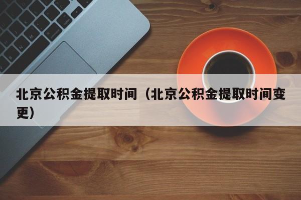 北京公积金提取时间（北京公积金提取时间变更）