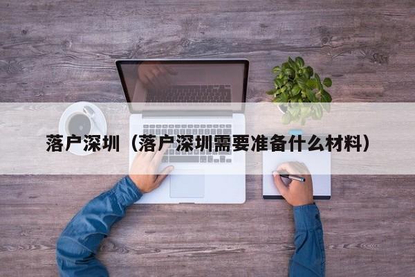落户深圳（落户深圳需要准备什么材料）
