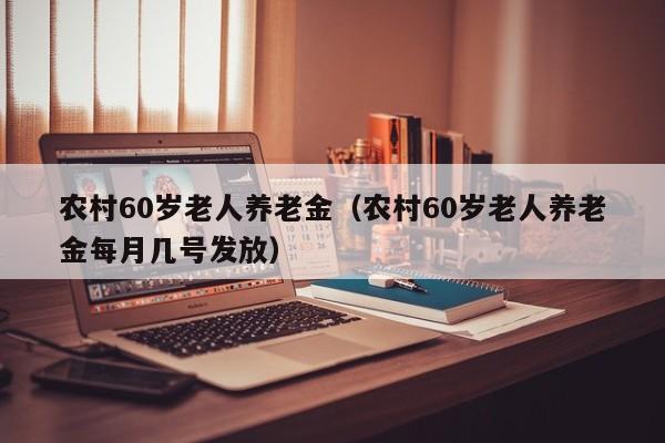 农村60岁老人养老金（农村60岁老人养老金每月几号发放）