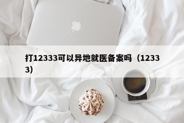 打12333可以异地就医备案吗（12333）