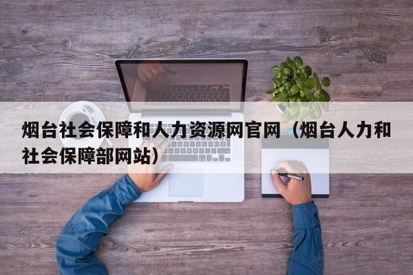 烟台社会保障和人力资源网官网（烟台人力和社会保障部网站）