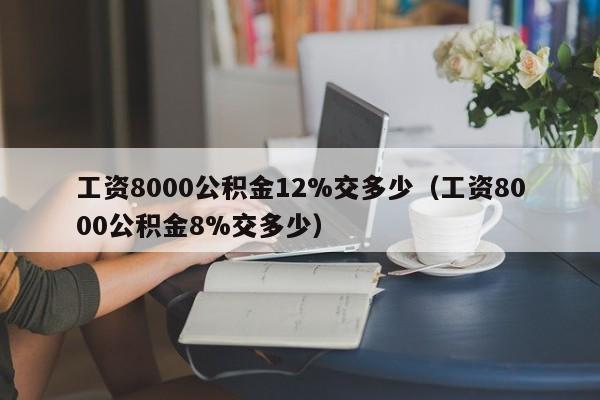 工资8000公积金12%交多少（工资8000公积金8%交多少）