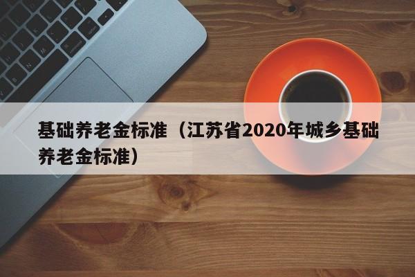 基础养老金标准（江苏省2020年城乡基础养老金标准）