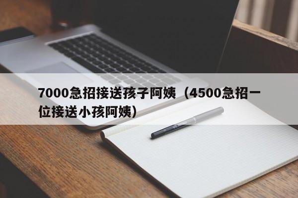 7000急招接送孩子阿姨（4500急招一位接送小孩阿姨）