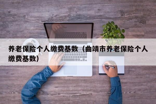 养老保险个人缴费基数（曲靖市养老保险个人缴费基数）