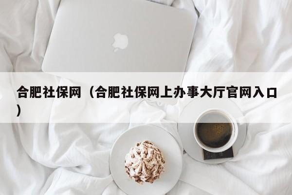 合肥社保网（合肥社保网上办事大厅官网入口）