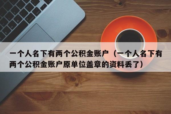 一个人名下有两个公积金账户（一个人名下有两个公积金账户原单位盖章的资料丢了）