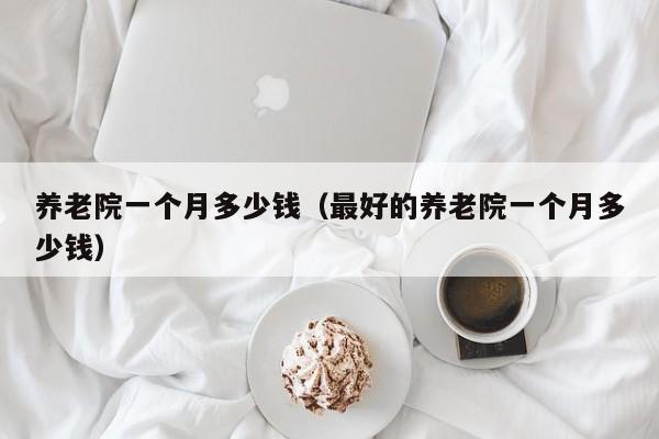 养老院一个月多少钱（最好的养老院一个月多少钱）