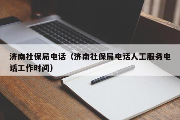 济南社保局电话（济南社保局电话人工服务电话工作时间）