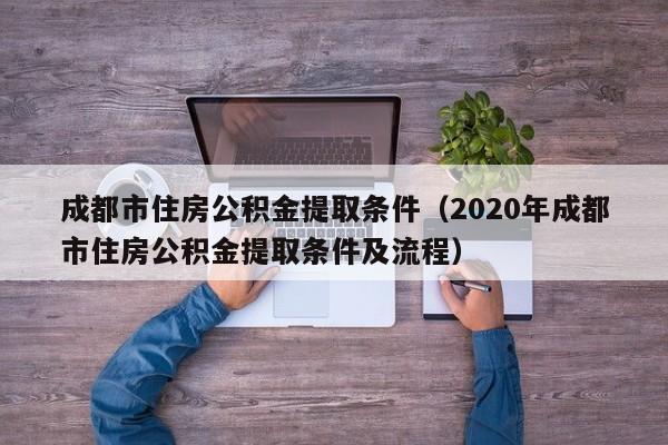成都市住房公积金提取条件（2020年成都市住房公积金提取条件及流程）