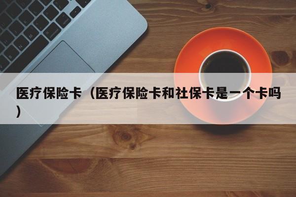 医疗保险卡（医疗保险卡和社保卡是一个卡吗）